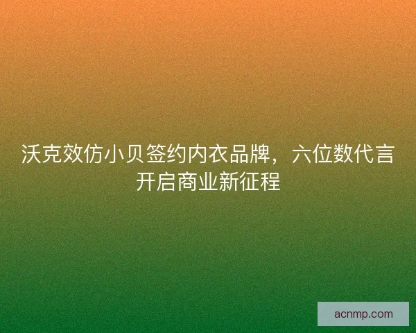 沃克效仿小贝签约内衣品牌，六位数代言开启商业新征程