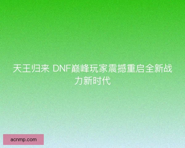 天王归来 DNF巅峰玩家震撼重启全新战力新时代