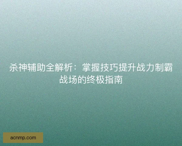 杀神辅助全解析：掌握技巧提升战力制霸战场的终极指南