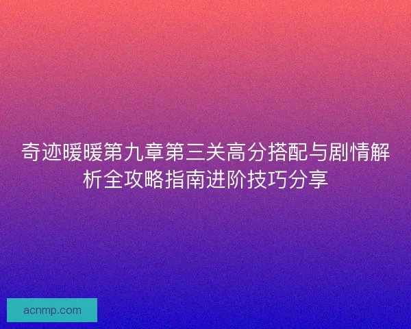 奇迹暖暖第九章第三关高分搭配与剧情解析全攻略指南进阶技巧分享