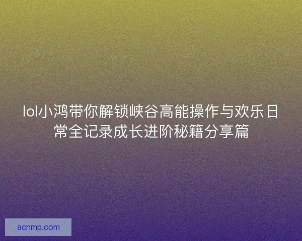 lol小鸿带你解锁峡谷高能操作与欢乐日常全记录成长进阶秘籍分享篇 lol小鸿带你解锁峡谷高能操作与欢乐日常全记录成长进阶秘籍分享篇