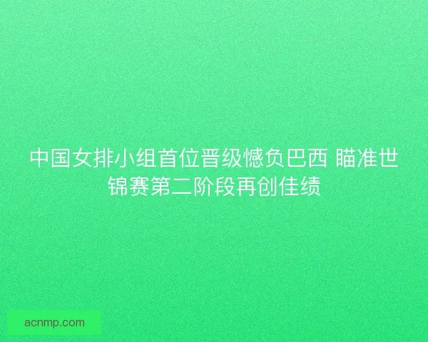 中国女排小组首位晋级憾负巴西 瞄准世锦赛第二阶段再创佳绩 中国女排小组首位晋级憾负巴西 瞄准世锦赛第二阶段再创佳绩