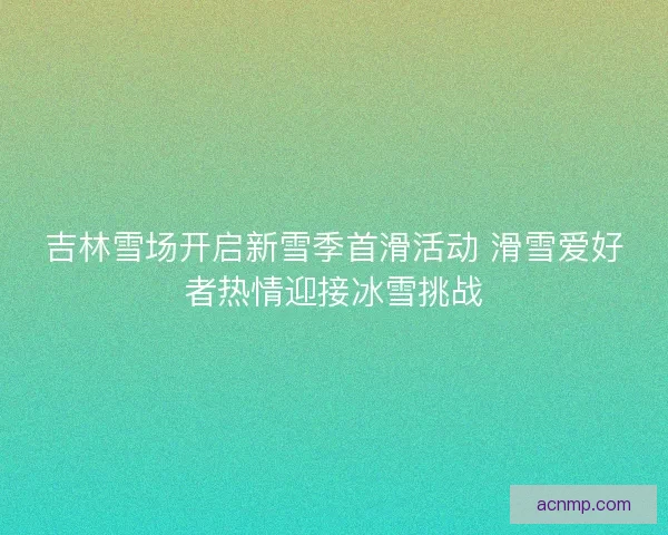 吉林雪场开启新雪季首滑活动 滑雪爱好者热情迎接冰雪挑战