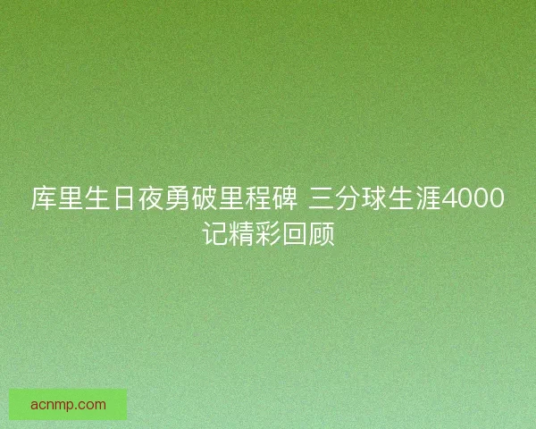 库里生日夜勇破里程碑 三分球生涯4000记精彩回顾