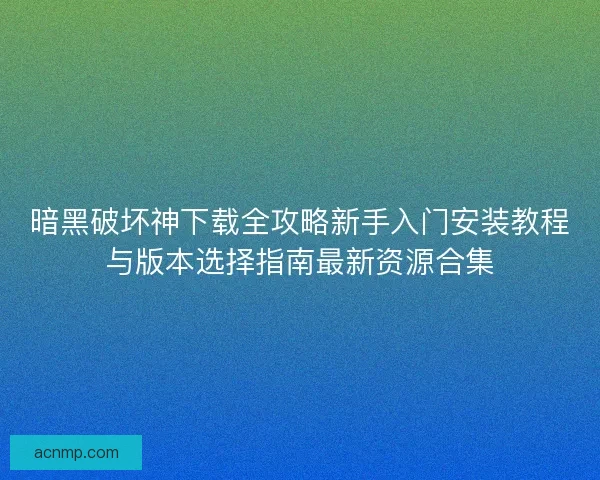 暗黑破坏神下载全攻略新手入门安装教程与版本选择指南最新资源合集