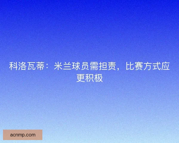 科洛瓦蒂：米兰球员需担责，比赛方式应更积极