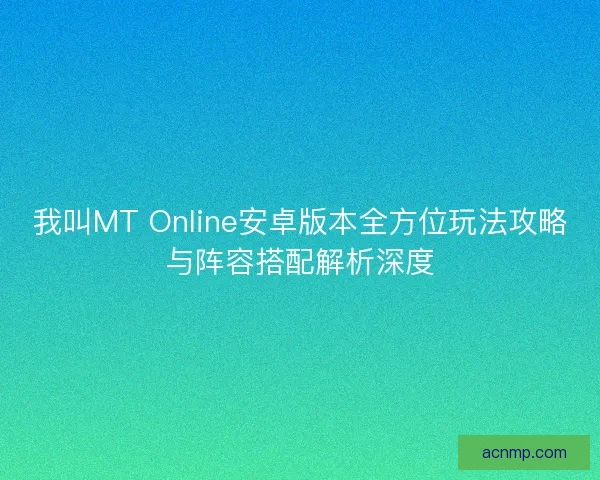 我叫MT Online安卓版本全方位玩法攻略与阵容搭配解析深度