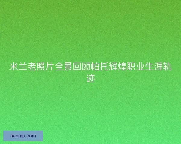 米兰老照片全景回顾帕托辉煌职业生涯轨迹