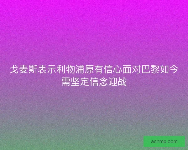 戈麦斯表示利物浦原有信心面对巴黎如今需坚定信念迎战