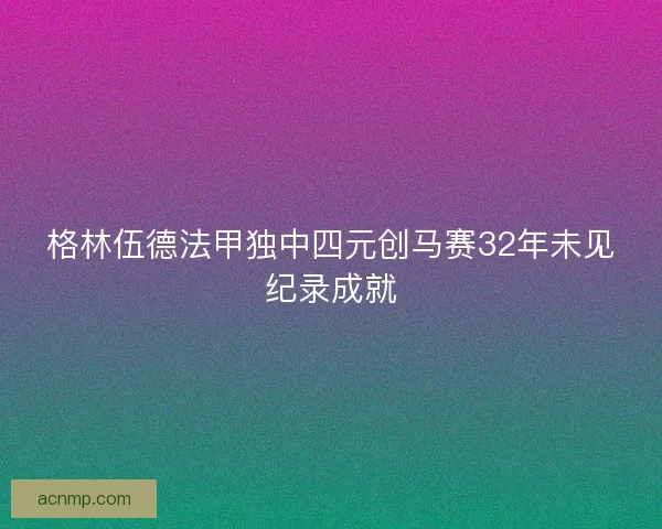格林伍德法甲独中四元创马赛32年未见纪录成就