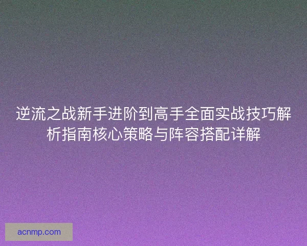 逆流之战新手进阶到高手全面实战技巧解析指南核心策略与阵容搭配详解 逆流之战新手进阶到高手全面实战技巧解析指南核心策略与阵容搭配详解