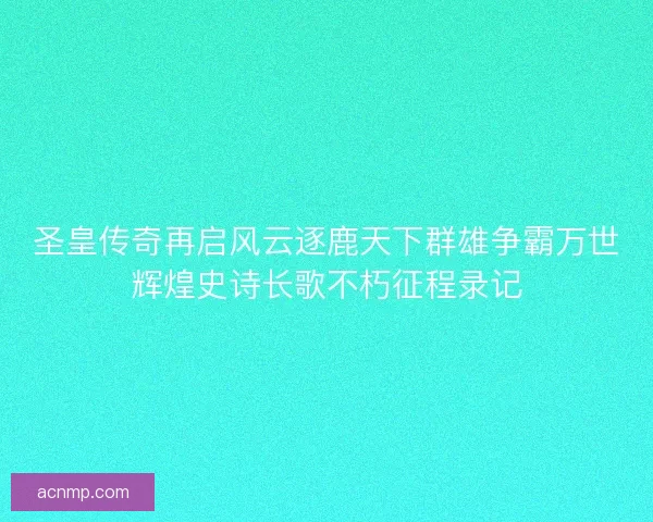 圣皇传奇再启风云逐鹿天下群雄争霸万世辉煌史诗长歌不朽征程录记 圣皇传奇再启风云逐鹿天下群雄争霸万世辉煌史诗长歌不朽征程录记