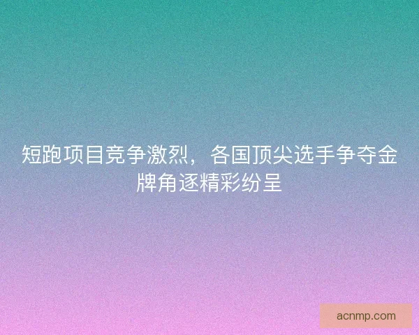 短跑项目竞争激烈,各国顶尖选手争夺金牌角逐精彩纷呈 短跑项目竞争激烈,各国顶尖选手争夺金牌角逐精彩纷呈